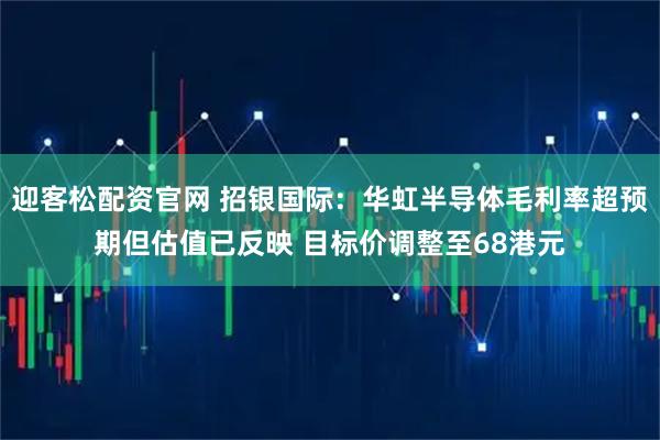 迎客松配资官网 招银国际：华虹半导体毛利率超预期但估值已反映 目标价调整至68港元