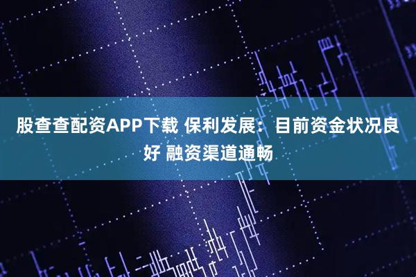 股查查配资APP下载 保利发展：目前资金状况良好 融资渠道通畅