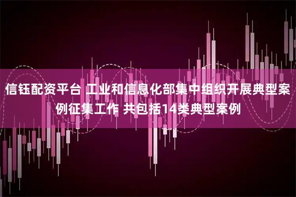 信钰配资平台 工业和信息化部集中组织开展典型案例征集工作 共包括14类典型案例