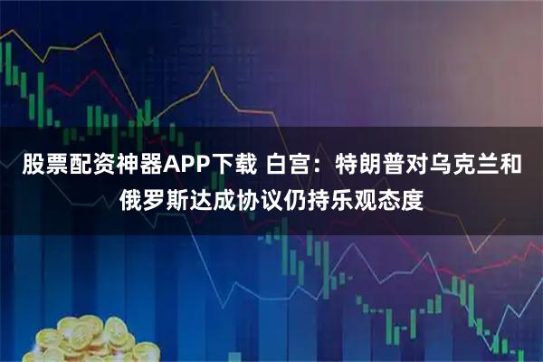 股票配资神器APP下载 白宫：特朗普对乌克兰和俄罗斯达成协议仍持乐观态度