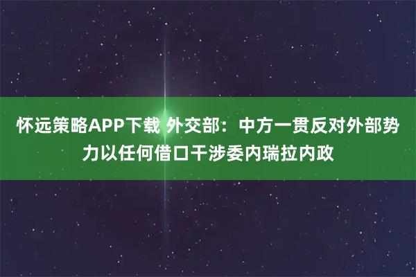 怀远策略APP下载 外交部：中方一贯反对外部势力以任何借口干涉委内瑞拉内政