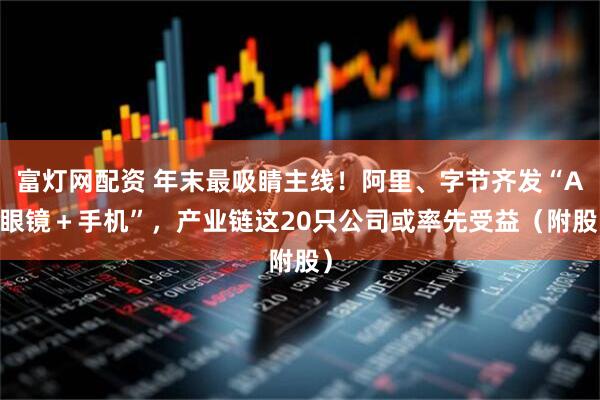 富灯网配资 年末最吸睛主线！阿里、字节齐发“AI眼镜＋手机”，产业链这20只公司或率先受益（附股）