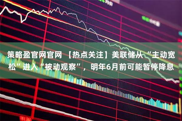 策略盈官网官网 【热点关注】美联储从 “主动宽松”进入“被动观察”,明年6月前可能暂停降息