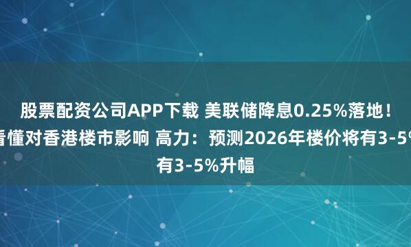 股票配资公司APP下载 美联储降息0.25%落地!一文看懂对香港楼市影响 高力:预测2026年楼价将有3-5%升幅