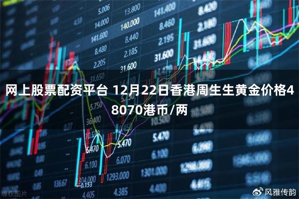 网上股票配资平台 12月22日香港周生生黄金价格48070港币/两