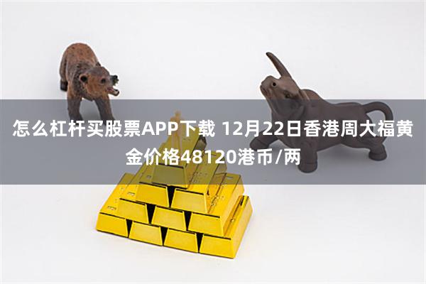 怎么杠杆买股票APP下载 12月22日香港周大福黄金价格48120港币/两