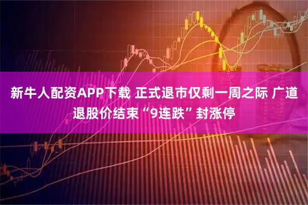 新牛人配资APP下载 正式退市仅剩一周之际 广道退股价结束“9连跌”封涨停