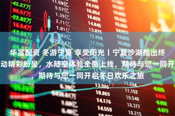 华富配资 冬游宁夏 享受阳光丨宁夏沙湖推出终极玩乐指南，活动精彩纷呈，水陆空体验全面上线，期待与您一同开启冬日欢乐之旅