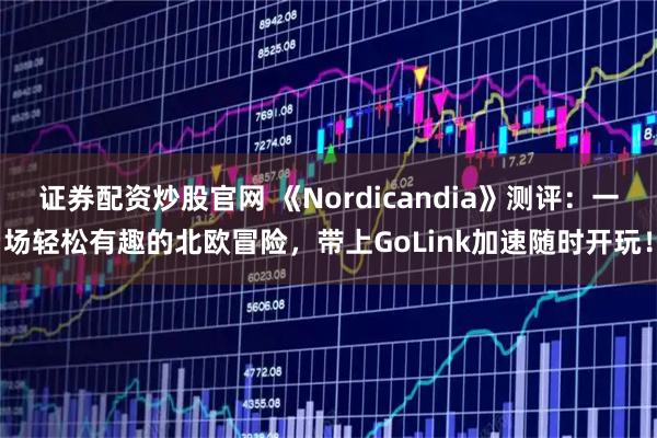 证券配资炒股官网 《Nordicandia》测评：一场轻松有趣的北欧冒险，带上GoLink加速随时开玩！