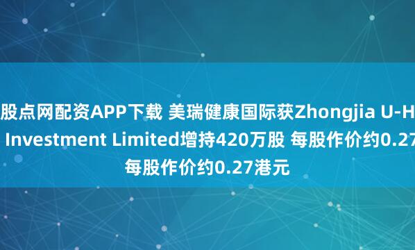 股点网配资APP下载 美瑞健康国际获Zhongjia U-Home Investment Limited增持420万股 每股作价约0.27港元