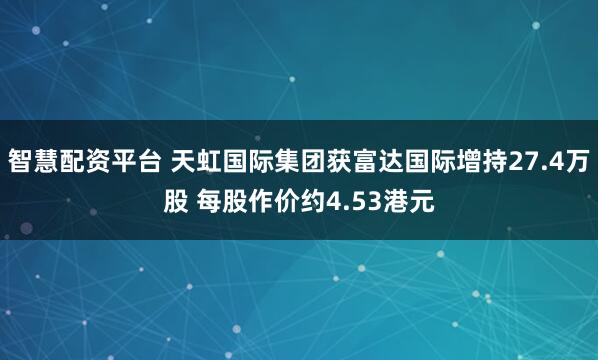 智慧配资平台 天虹国际集团获富达国际增持27.4万股 每股作价约4.53港元