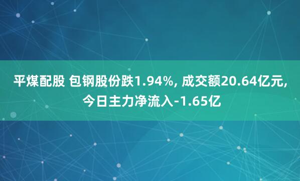 平煤配股 包钢股份跌1.94%, 成交额20.64亿元, 今日主力净流入-1.65亿