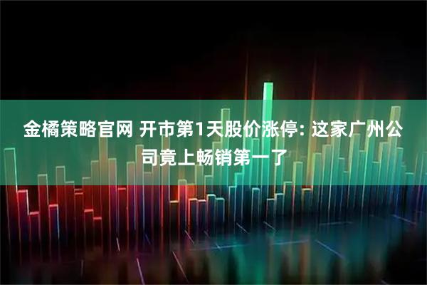 金橘策略官网 开市第1天股价涨停: 这家广州公司竟上畅销第一了
