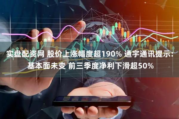 实盘配资网 股价上涨幅度超190% 通宇通讯提示: 基本面未变 前三季度净利下滑超50%