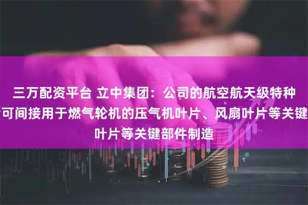 三万配资平台 立中集团：公司的航空航天级特种中间合金可间接用于燃气轮机的压气机叶片、风扇叶片等关键部件制造