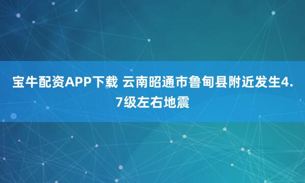 宝牛配资APP下载 云南昭通市鲁甸县附近发生4.7级左右地震