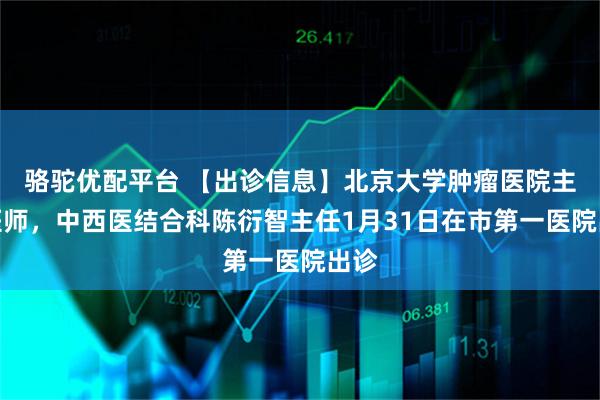 骆驼优配平台 【出诊信息】北京大学肿瘤医院主任医师，中西医结合科陈衍智主任1月31日在市第一医院出诊
