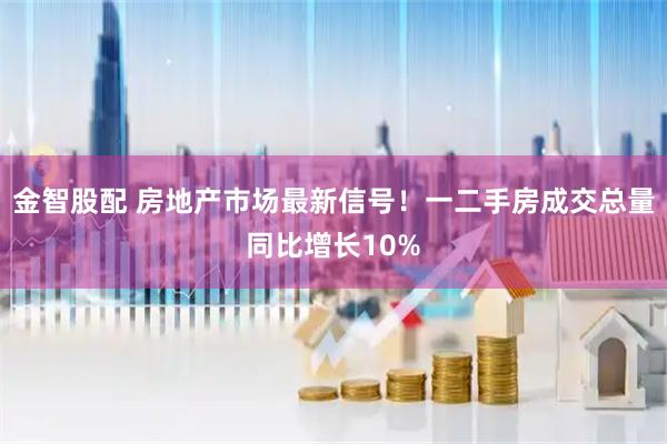 金智股配 房地产市场最新信号！一二手房成交总量同比增长10%