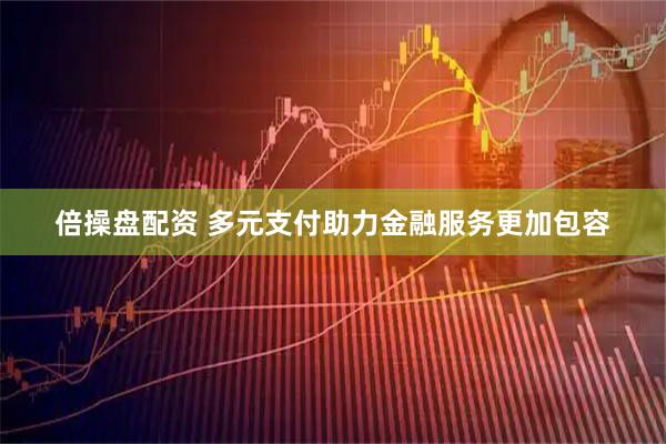 倍操盘配资 多元支付助力金融服务更加包容