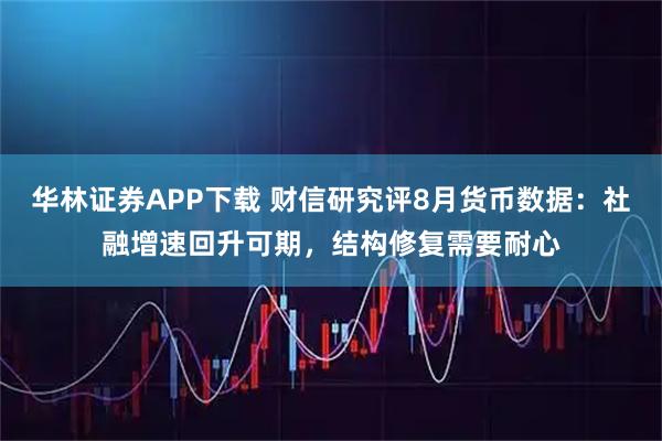 华林证券APP下载 财信研究评8月货币数据：社融增速回升可期，结构修复需要耐心