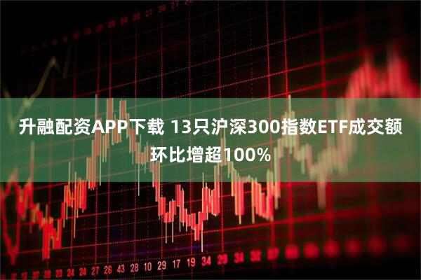 升融配资APP下载 13只沪深300指数ETF成交额环比增超100%