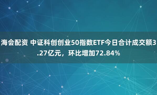 海会配资 中证科创创业50指数ETF今日合计成交额3.27亿元，环比增加72.84%