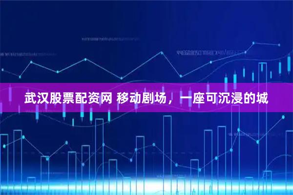 武汉股票配资网 移动剧场，一座可沉浸的城