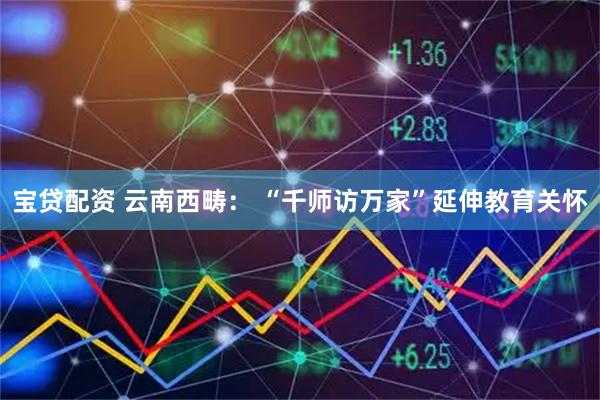 宝贷配资 云南西畴: “千师访万家”延伸教育关怀