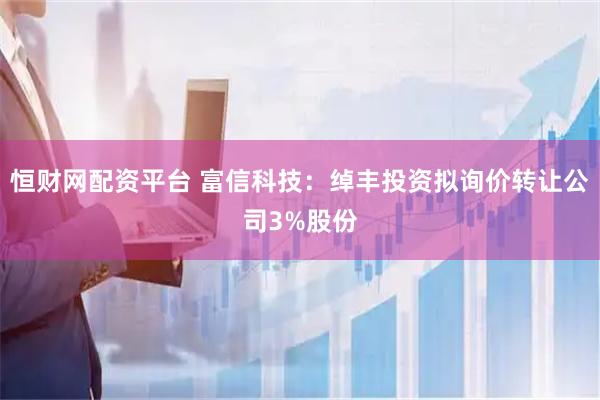 恒财网配资平台 富信科技：绰丰投资拟询价转让公司3%股份