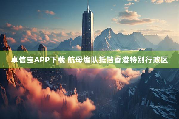 卓信宝APP下载 航母编队抵挡香港特别行政区
