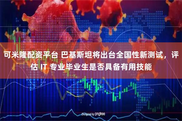 可米隆配资平台 巴基斯坦将出台全国性新测试，评估 IT 专业毕业生是否具备有用技能