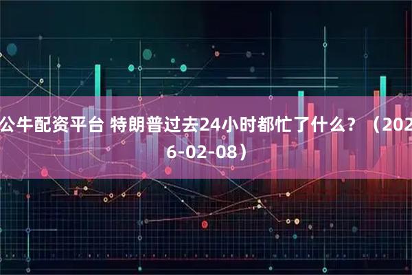 公牛配资平台 特朗普过去24小时都忙了什么？（2026-02-08）
