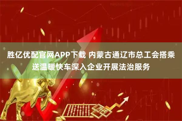 胜亿优配官网APP下载 内蒙古通辽市总工会搭乘送温暖快车深入企业开展法治服务