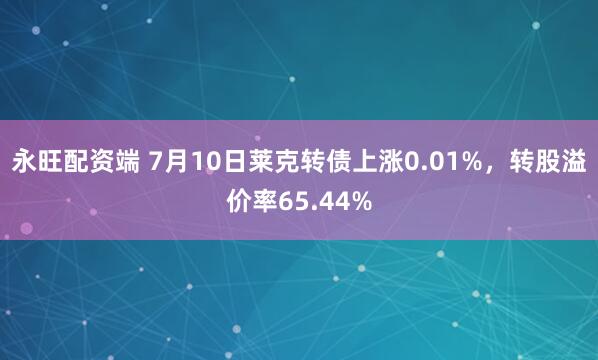 永旺配资端 7月10日莱克转债上涨0.01%，转股溢价率65.44%
