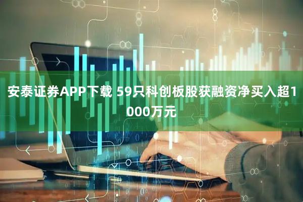 安泰证券APP下载 59只科创板股获融资净买入超1000万元