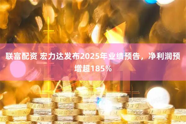 联富配资 宏力达发布2025年业绩预告，净利润预增超185%