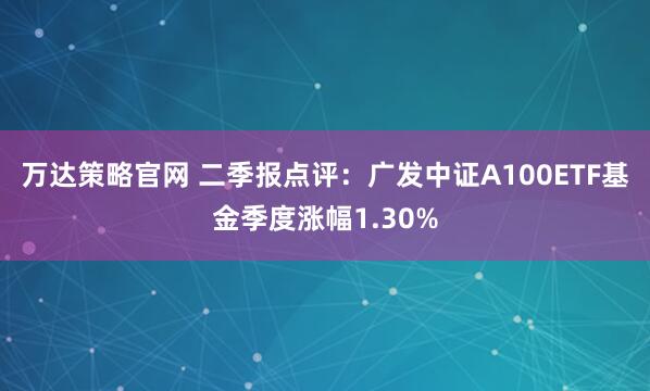 万达策略官网 二季报点评：广发中证A100ETF基金季度涨幅1.30%
