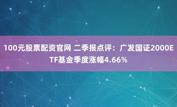 100元股票配资官网 二季报点评：广发国证2000ETF基金季度涨幅4.66%