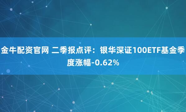 金牛配资官网 二季报点评：银华深证100ETF基金季度涨幅-0.62%