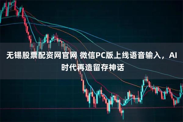 无锡股票配资网官网 微信PC版上线语音输入，AI 时代再造留存神话
