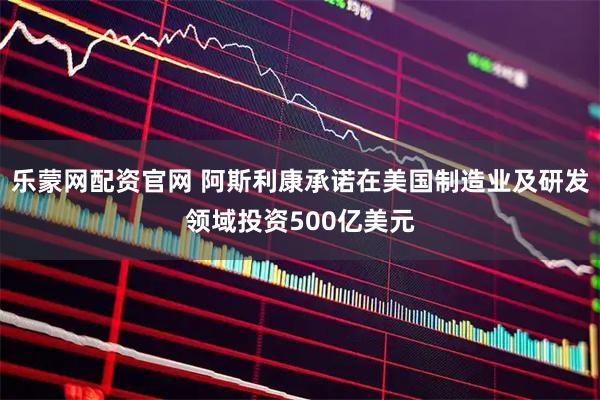 乐蒙网配资官网 阿斯利康承诺在美国制造业及研发领域投资500亿美元