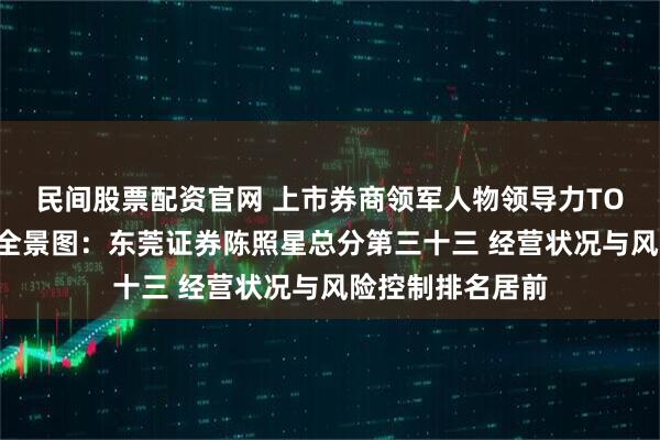 民间股票配资官网 上市券商领军人物领导力TOP榜丨行业数据全景图：东莞证券陈照星总分第三十三 经营状况与风险控制排名居前