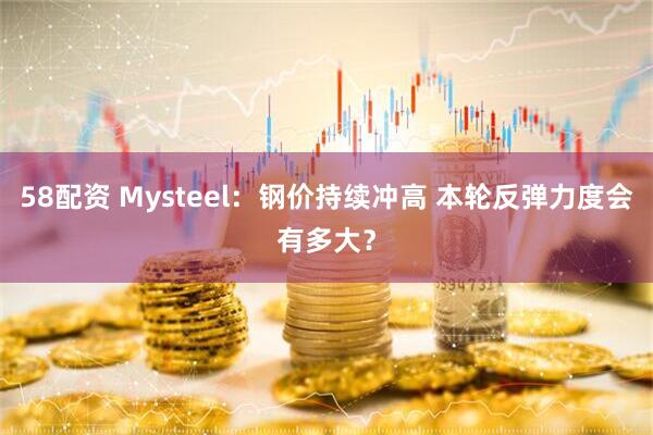 58配资 Mysteel：钢价持续冲高 本轮反弹力度会有多大？