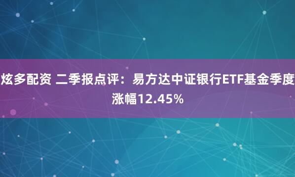 炫多配资 二季报点评：易方达中证银行ETF基金季度涨幅12.45%