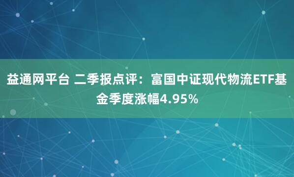 益通网平台 二季报点评：富国中证现代物流ETF基金季度涨幅4.95%