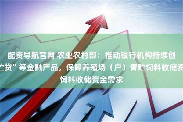 配资导航官网 农业农村部：推动银行机构持续创新“青贮贷”等金融产品，保障养殖场（户）青贮饲料收储资金需求