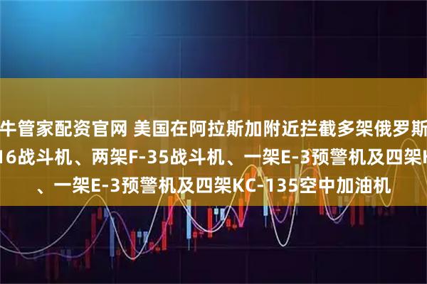 牛管家配资官网 美国在阿拉斯加附近拦截多架俄罗斯军机，出动两架F-16战斗机、两架F-35战斗机、一架E-3预警机及四架KC-135空中加油机