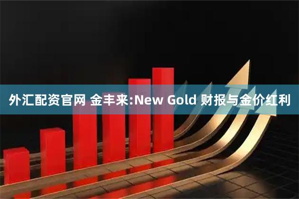外汇配资官网 金丰来:New Gold 财报与金价红利