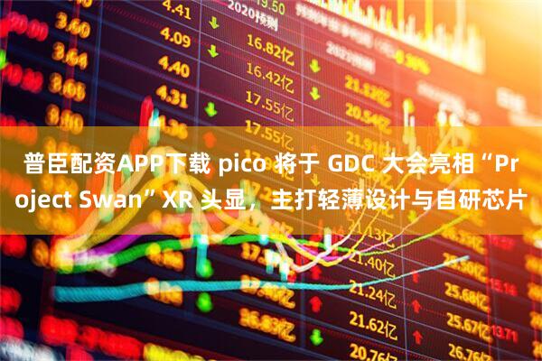 普臣配资APP下载 pico 将于 GDC 大会亮相“Project Swan”XR 头显，主打轻薄设计与自研芯片