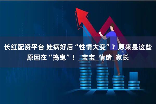 长红配资平台 娃病好后“性情大变”？原来是这些原因在“捣鬼”！_宝宝_情绪_家长